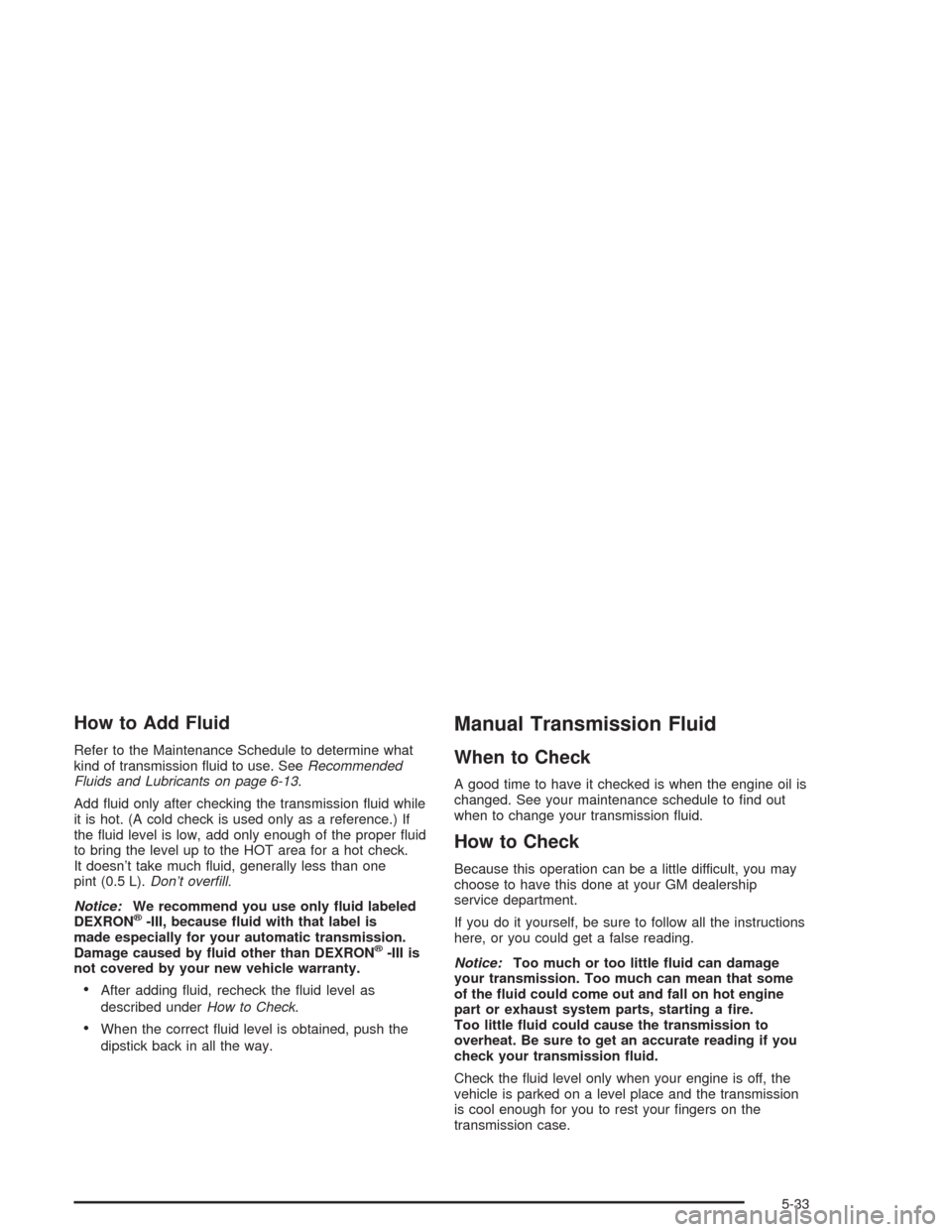 CHEVROLET SILVERADO 2004 1.G Owners Manual How to Add Fluid
Refer to the Maintenance Schedule to determine what
kind of transmission �uid to use. SeeRecommended
Fluids and Lubricants on page 6-13.
Add �uid only after checking the transmission 
