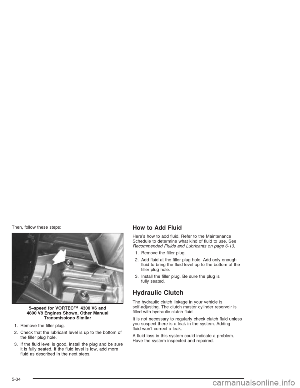 CHEVROLET SILVERADO 2004 1.G Owners Manual Then, follow these steps:
1. Remove the �ller plug.
2. Check that the lubricant level is up to the bottom of
the �ller plug hole.
3. If the �uid level is good, install the plug and be sure
it is fully