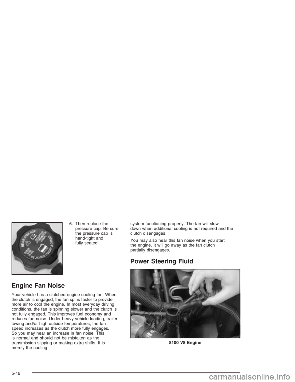 CHEVROLET SILVERADO 2004 1.G Owners Manual 6. Then replace the
pressure cap. Be sure
the pressure cap is
hand-tight and
fully seated.
Engine Fan Noise
Your vehicle has a clutched engine cooling fan. When
the clutch is engaged, the fan spins fa
