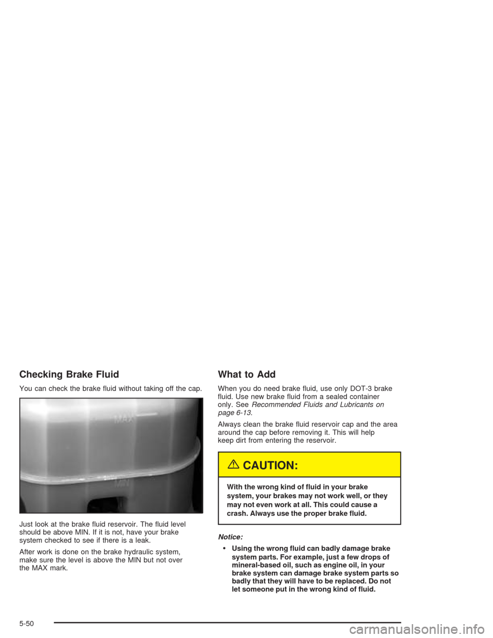 CHEVROLET SILVERADO 2004 1.G Owners Manual Checking Brake Fluid
You can check the brake �uid without taking off the cap.
Just look at the brake �uid reservoir. The �uid level
should be above MIN. If it is not, have your brake
system checked to
