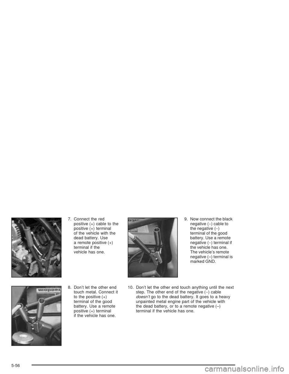 CHEVROLET SILVERADO 2004 1.G Owners Manual 7. Connect the red
positive (+) cable to the
positive (+) terminal
of the vehicle with the
dead battery. Use
a remote positive (+)
terminal if the
vehicle has one.
8. Don’t let the other end
touch m CHEVROLET SILVERADO 2004 1.G Owners Manual 7. Connect the red
positive (+) cable to the
positive (+) terminal
of the vehicle with the
dead battery. Use
a remote positive (+)
terminal if the
vehicle has one.
8. Don’t let the other end
touch m