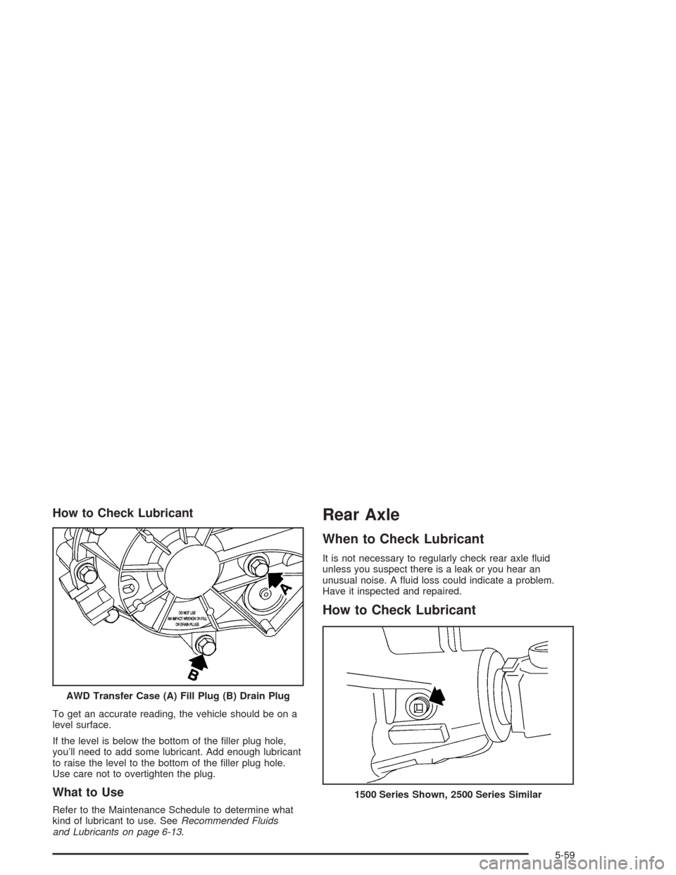 CHEVROLET SILVERADO 2004 1.G Owners Manual How to Check Lubricant
To get an accurate reading, the vehicle should be on a
level surface.
If the level is below the bottom of the �ller plug hole,
you’ll need to add some lubricant. Add enough lu