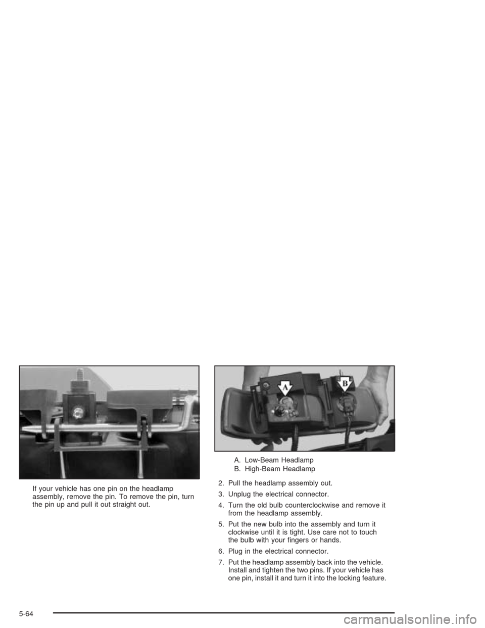 CHEVROLET SILVERADO 2004 1.G Owners Manual If your vehicle has one pin on the headlamp
assembly, remove the pin. To remove the pin, turn
the pin up and pull it out straight out.A. Low-Beam Headlamp
B. High-Beam Headlamp
2. Pull the headlamp as