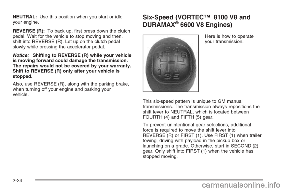 CHEVROLET SILVERADO 2005 1.G Owners Manual NEUTRAL:Use this position when you start or idle
your engine.
REVERSE (R):To back up, �rst press down the clutch
pedal. Wait for the vehicle to stop moving and then,
shift into REVERSE (R). Let up on 