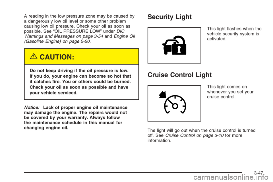CHEVROLET SILVERADO 2005 1.G Owners Manual A reading in the low pressure zone may be caused by
a dangerously low oil level or some other problem
causing low oil pressure. Check your oil as soon as
possible. See “OIL PRESSURE LOW” underDIC
CHEVROLET SILVERADO 2005 1.G Owners Manual A reading in the low pressure zone may be caused by
a dangerously low oil level or some other problem
causing low oil pressure. Check your oil as soon as
possible. See “OIL PRESSURE LOW” underDIC