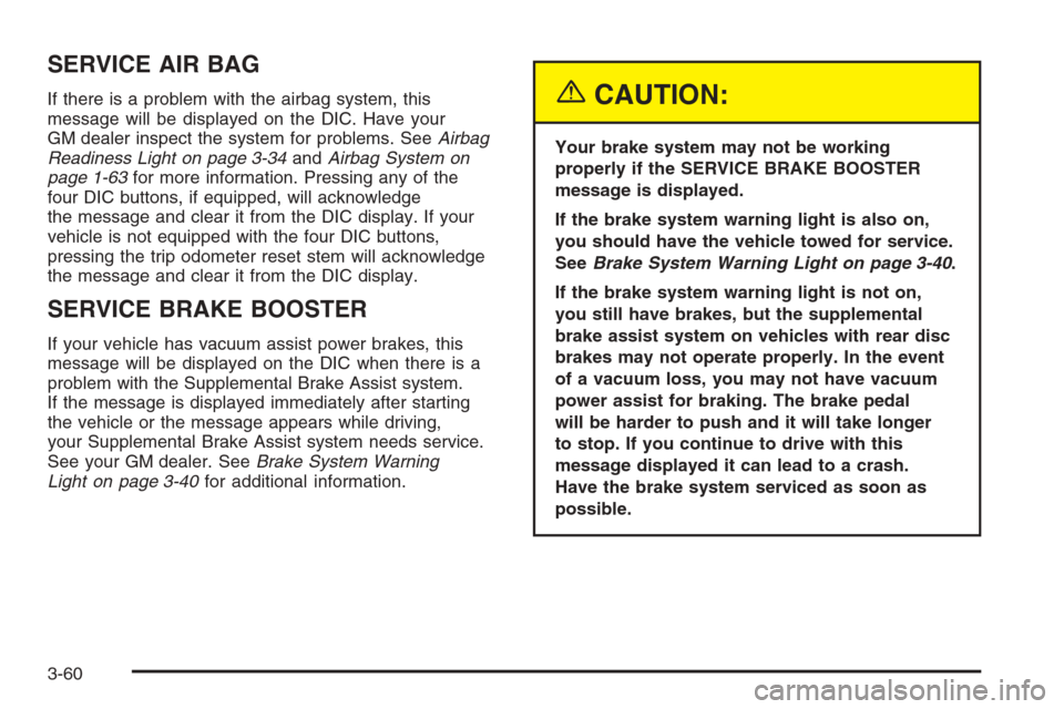CHEVROLET SILVERADO 2005 1.G Owners Manual SERVICE AIR BAG
If there is a problem with the airbag system, this
message will be displayed on the DIC. Have your
GM dealer inspect the system for problems. SeeAirbag
Readiness Light on page 3-34andA CHEVROLET SILVERADO 2005 1.G Owners Manual SERVICE AIR BAG
If there is a problem with the airbag system, this
message will be displayed on the DIC. Have your
GM dealer inspect the system for problems. SeeAirbag
Readiness Light on page 3-34andA