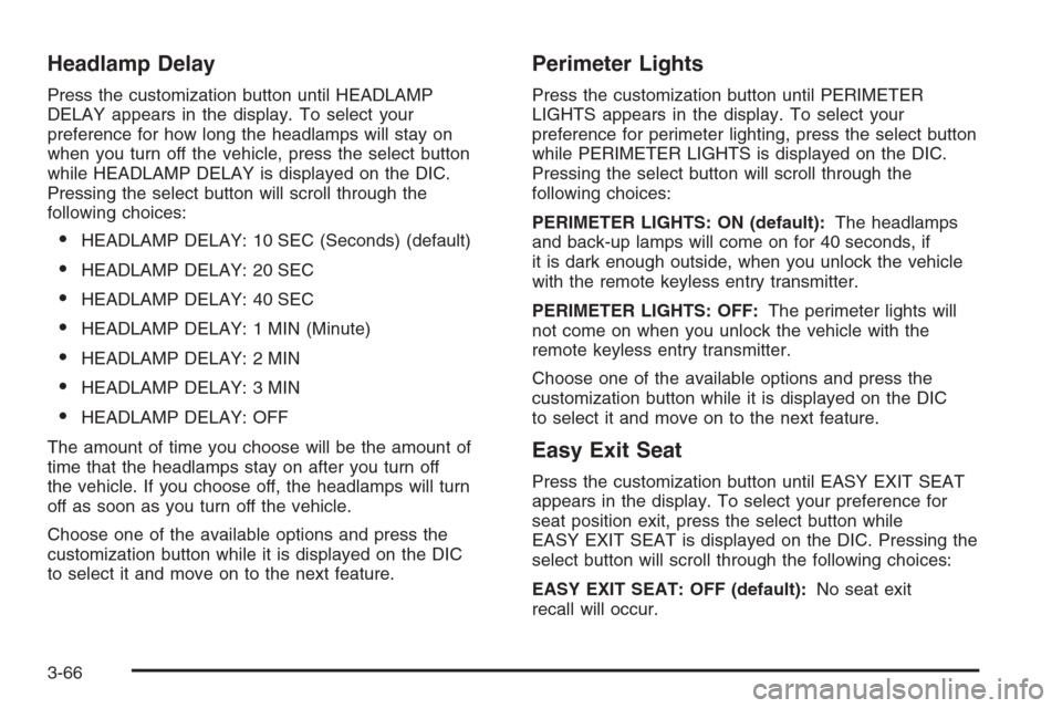 CHEVROLET SILVERADO 2005 1.G Owners Manual Headlamp Delay
Press the customization button until HEADLAMP
DELAY appears in the display. To select your
preference for how long the headlamps will stay on
when you turn off the vehicle, press the se CHEVROLET SILVERADO 2005 1.G Owners Manual Headlamp Delay
Press the customization button until HEADLAMP
DELAY appears in the display. To select your
preference for how long the headlamps will stay on
when you turn off the vehicle, press the se