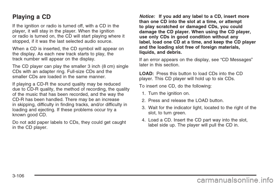 CHEVROLET SILVERADO 2005 1.G Owners Manual Playing a CD
If the ignition or radio is turned off, with a CD in the
player, it will stay in the player. When the ignition
or radio is turned on, the CD will start playing where it
stopped, if it was CHEVROLET SILVERADO 2005 1.G Owners Manual Playing a CD
If the ignition or radio is turned off, with a CD in the
player, it will stay in the player. When the ignition
or radio is turned on, the CD will start playing where it
stopped, if it was