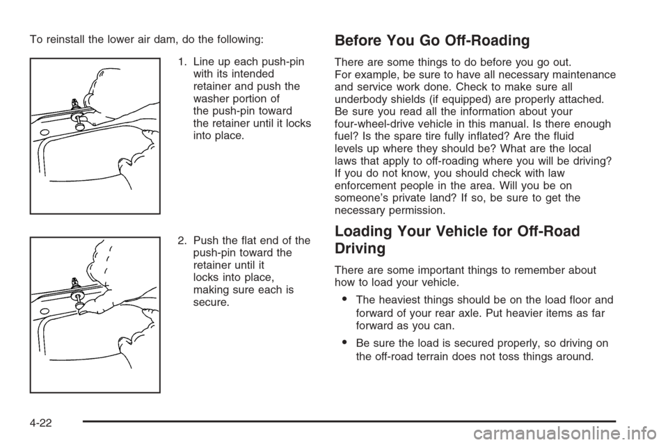 CHEVROLET SILVERADO 2005 1.G Owners Manual To reinstall the lower air dam, do the following:
1. Line up each push-pin
with its intended
retainer and push the
washer portion of
the push-pin toward
the retainer until it locks
into place.
2. Push