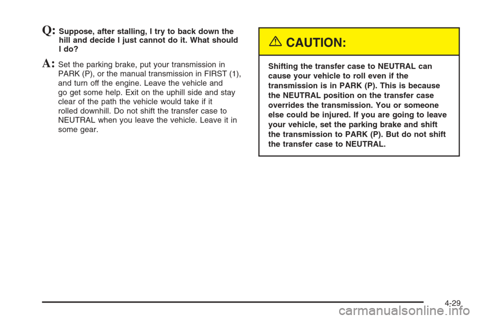 CHEVROLET SILVERADO 2005 1.G Owners Manual Q:Suppose, after stalling, I try to back down the
hill and decide I just cannot do it. What should
I do?
A:Set the parking brake, put your transmission in
PARK (P), or the manual transmission in FIRST