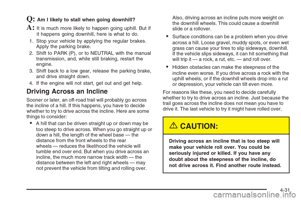 CHEVROLET SILVERADO 2005 1.G Owners Manual Q:Am I likely to stall when going downhill?
A:It is much more likely to happen going uphill. But if
it happens going downhill, here is what to do.
1. Stop your vehicle by applying the regular brakes.
