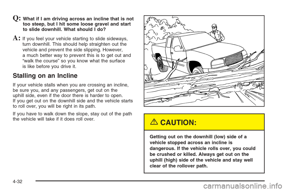 CHEVROLET SILVERADO 2005 1.G Owners Manual Q:What if I am driving across an incline that is not
too steep, but I hit some loose gravel and start
to slide downhill. What should I do?
A:If you feel your vehicle starting to slide sideways,
turn d