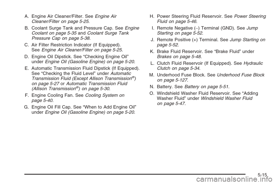 CHEVROLET SILVERADO 2005 1.G Owners Manual A. Engine Air Cleaner/Filter. SeeEngine Air
Cleaner/Filter on page 5-25.
B. Coolant Surge Tank and Pressure Cap. SeeEngine
Coolant on page 5-35andCoolant Surge Tank
Pressure Cap on page 5-38.
C. Air F CHEVROLET SILVERADO 2005 1.G Owners Manual A. Engine Air Cleaner/Filter. SeeEngine Air
Cleaner/Filter on page 5-25.
B. Coolant Surge Tank and Pressure Cap. SeeEngine
Coolant on page 5-35andCoolant Surge Tank
Pressure Cap on page 5-38.
C. Air F