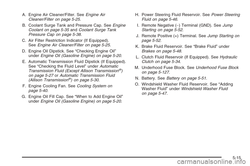 CHEVROLET SILVERADO 2005 1.G Owners Manual A. Engine Air Cleaner/Filter. SeeEngine Air
Cleaner/Filter on page 5-25.
B. Coolant Surge Tank and Pressure Cap. SeeEngine
Coolant on page 5-35andCoolant Surge Tank
Pressure Cap on page 5-38.
C. Air F