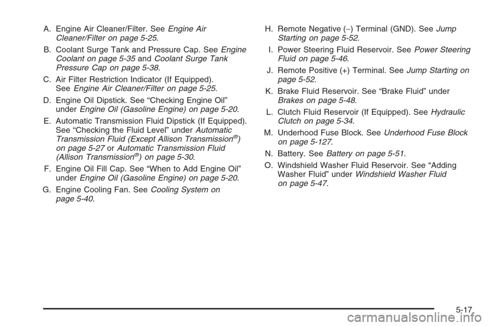 CHEVROLET SILVERADO 2005 1.G Owners Manual A. Engine Air Cleaner/Filter. SeeEngine Air
Cleaner/Filter on page 5-25.
B. Coolant Surge Tank and Pressure Cap. SeeEngine
Coolant on page 5-35andCoolant Surge Tank
Pressure Cap on page 5-38.
C. Air F