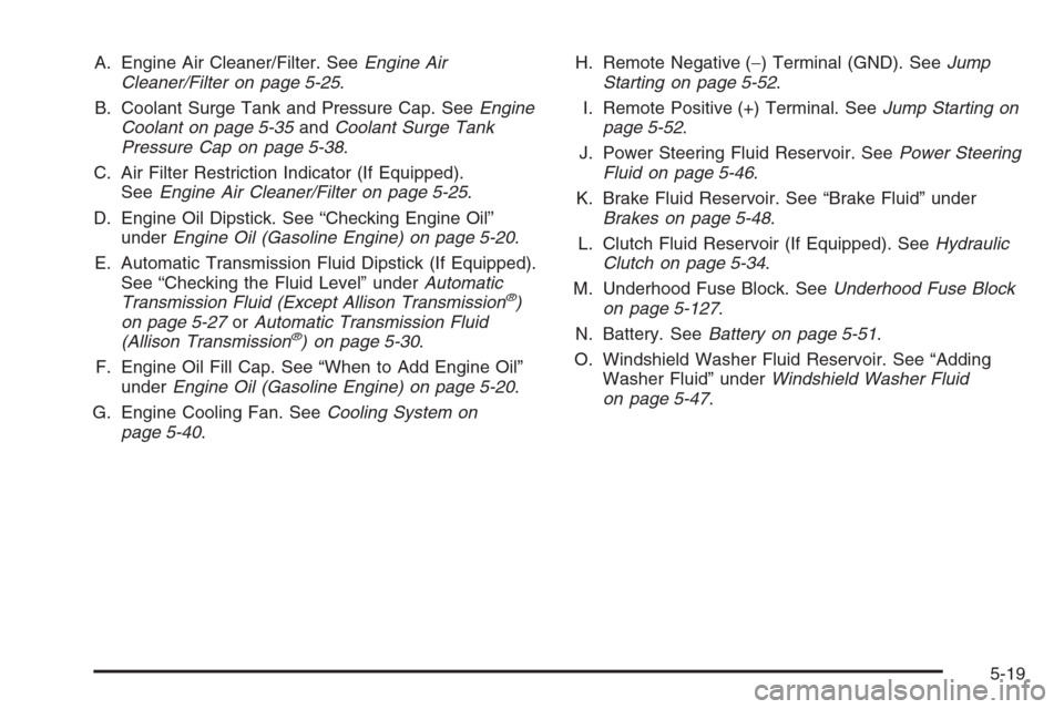 CHEVROLET SILVERADO 2005 1.G Owners Manual A. Engine Air Cleaner/Filter. SeeEngine Air
Cleaner/Filter on page 5-25.
B. Coolant Surge Tank and Pressure Cap. SeeEngine
Coolant on page 5-35andCoolant Surge Tank
Pressure Cap on page 5-38.
C. Air F CHEVROLET SILVERADO 2005 1.G Owners Manual A. Engine Air Cleaner/Filter. SeeEngine Air
Cleaner/Filter on page 5-25.
B. Coolant Surge Tank and Pressure Cap. SeeEngine
Coolant on page 5-35andCoolant Surge Tank
Pressure Cap on page 5-38.
C. Air F