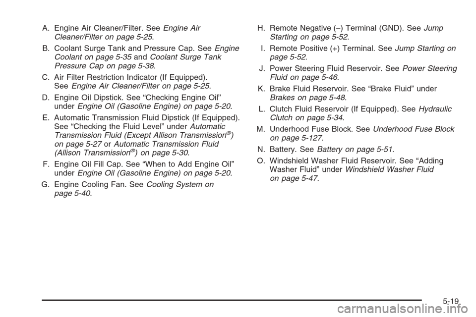 CHEVROLET SILVERADO 2005 1.G Owners Manual A. Engine Air Cleaner/Filter. SeeEngine Air
Cleaner/Filter on page 5-25.
B. Coolant Surge Tank and Pressure Cap. SeeEngine
Coolant on page 5-35andCoolant Surge Tank
Pressure Cap on page 5-38.
C. Air F