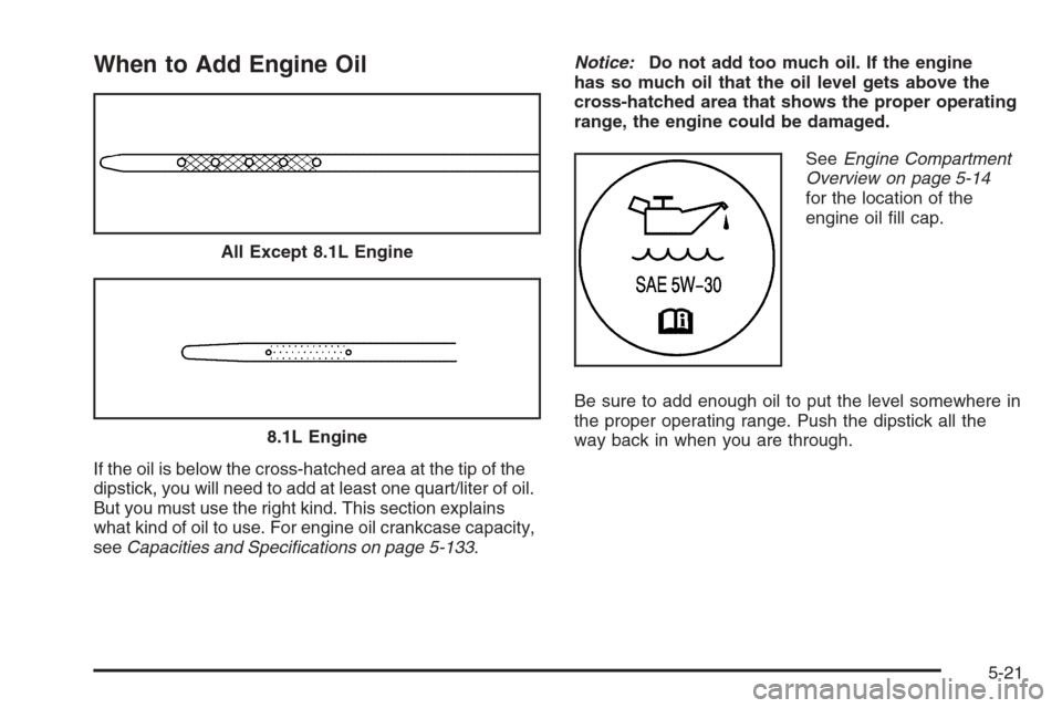 CHEVROLET SILVERADO 2005 1.G Owners Manual When to Add Engine Oil
If the oil is below the cross-hatched area at the tip of the
dipstick, you will need to add at least one quart/liter of oil.
But you must use the right kind. This section explai