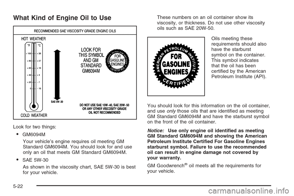 CHEVROLET SILVERADO 2005 1.G Owners Manual What Kind of Engine Oil to Use
Look for two things:
GM6094M
Your vehicle’s engine requires oil meeting GM
Standard GM6094M. You should look for and use
only an oil that meets GM Standard GM6094M.
