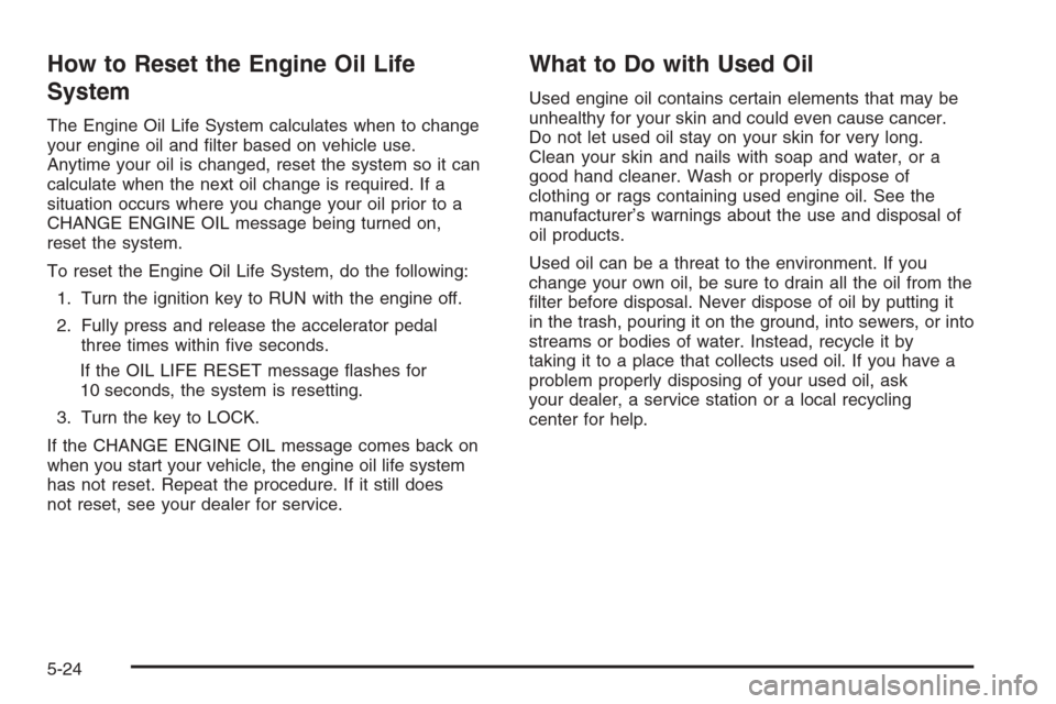 CHEVROLET SILVERADO 2005 1.G Owners Manual How to Reset the Engine Oil Life
System
The Engine Oil Life System calculates when to change
your engine oil and �lter based on vehicle use.
Anytime your oil is changed, reset the system so it can
cal