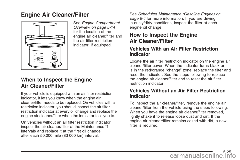 CHEVROLET SILVERADO 2005 1.G Owners Manual Engine Air Cleaner/Filter
SeeEngine Compartment
Overview on page 5-14
for the location of the
engine air cleaner/�lter and
the air �lter restriction
indicator, if equipped.
When to Inspect the Engine
