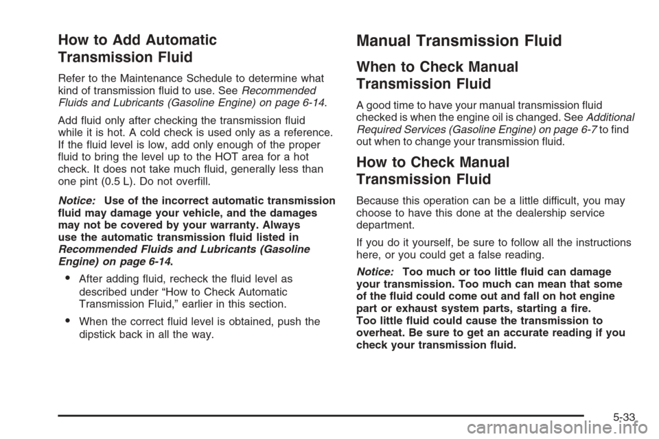 CHEVROLET SILVERADO 2005 1.G Owners Manual How to Add Automatic
Transmission Fluid
Refer to the Maintenance Schedule to determine what
kind of transmission �uid to use. SeeRecommended
Fluids and Lubricants (Gasoline Engine) on page 6-14.
Add �