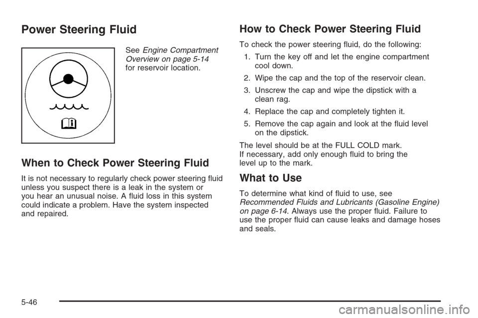 CHEVROLET SILVERADO 2005 1.G Owners Manual Power Steering Fluid
SeeEngine Compartment
Overview on page 5-14
for reservoir location.
When to Check Power Steering Fluid
It is not necessary to regularly check power steering �uid
unless you suspec