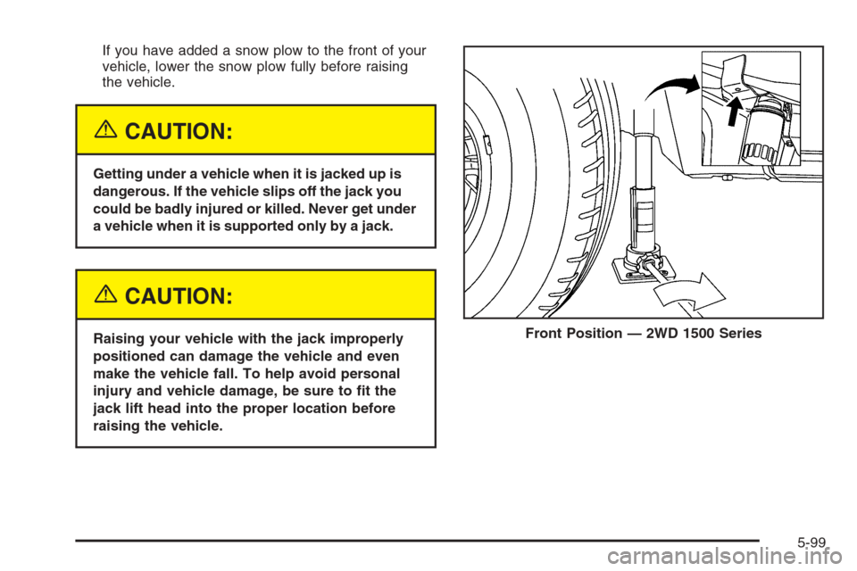 CHEVROLET SILVERADO 2005 1.G Owners Manual If you have added a snow plow to the front of your
vehicle, lower the snow plow fully before raising
the vehicle.
{CAUTION:
Getting under a vehicle when it is jacked up is
dangerous. If the vehicle sl CHEVROLET SILVERADO 2005 1.G Owners Manual If you have added a snow plow to the front of your
vehicle, lower the snow plow fully before raising
the vehicle.
{CAUTION:
Getting under a vehicle when it is jacked up is
dangerous. If the vehicle sl