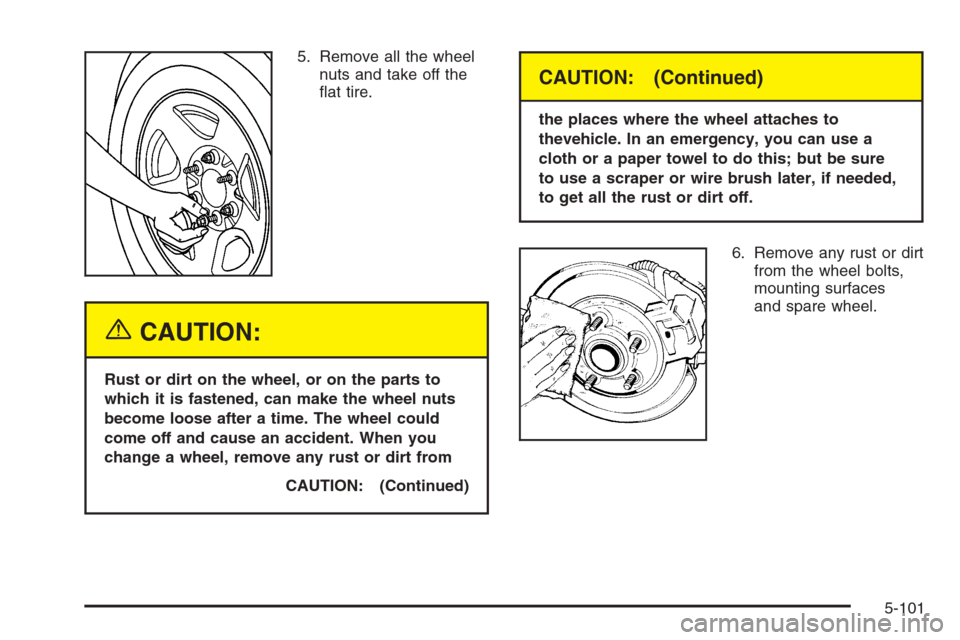 CHEVROLET SILVERADO 2005 1.G Owners Manual 5. Remove all the wheel
nuts and take off the
�at tire.
{CAUTION:
Rust or dirt on the wheel, or on the parts to
which it is fastened, can make the wheel nuts
become loose after a time. The wheel could