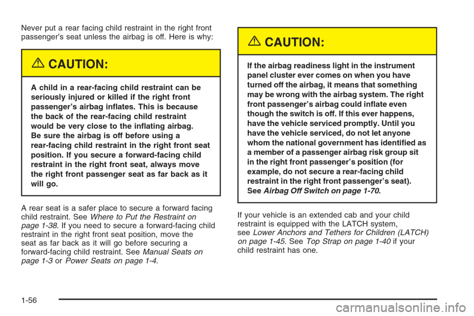 CHEVROLET SILVERADO 2005 1.G Repair Manual Never put a rear facing child restraint in the right front
passenger’s seat unless the airbag is off. Here is why:
{CAUTION:
A child in a rear-facing child restraint can be
seriously injured or kill CHEVROLET SILVERADO 2005 1.G Repair Manual Never put a rear facing child restraint in the right front
passenger’s seat unless the airbag is off. Here is why:
{CAUTION:
A child in a rear-facing child restraint can be
seriously injured or kill