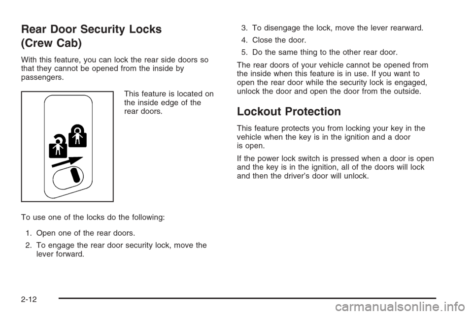 CHEVROLET SILVERADO 2006 1.G Owners Manual Rear Door Security Locks
(Crew Cab)
With this feature, you can lock the rear side doors so
that they cannot be opened from the inside by
passengers.
This feature is located on
the inside edge of the
r