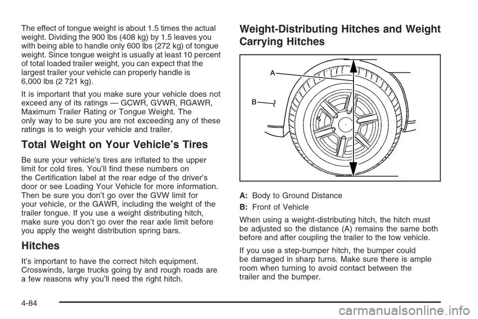 CHEVROLET SILVERADO 2006 1.G Owners Manual The effect of tongue weight is about 1.5 times the actual
weight. Dividing the 900 lbs (408 kg) by 1.5 leaves you
with being able to handle only 600 lbs (272 kg) of tongue
weight. Since tongue weight 