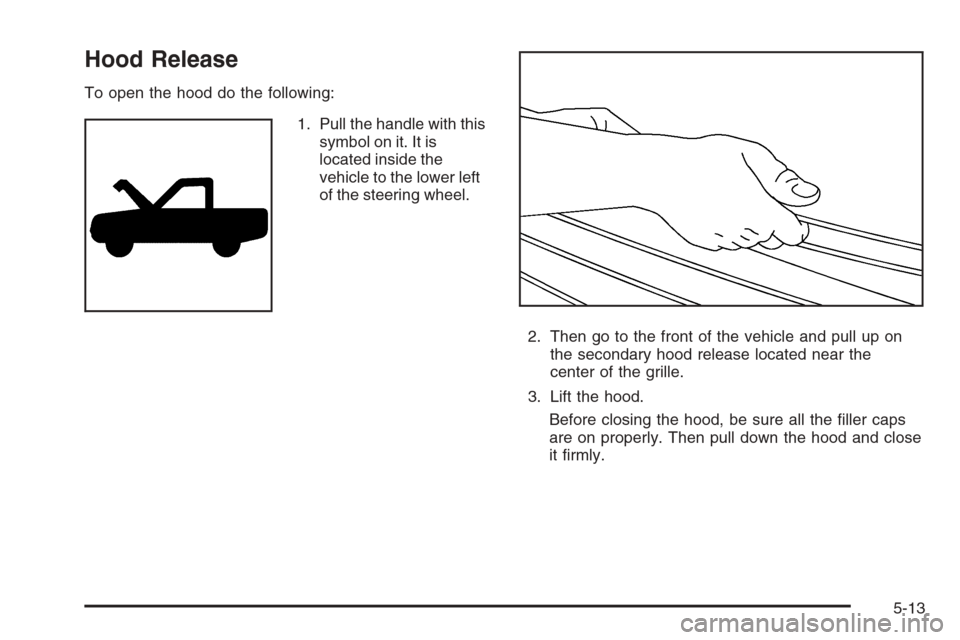 CHEVROLET SILVERADO 2006 1.G Owners Manual Hood Release
To open the hood do the following:
1. Pull the handle with this
symbol on it. It is
located inside the
vehicle to the lower left
of the steering wheel.
2. Then go to the front of the vehi
