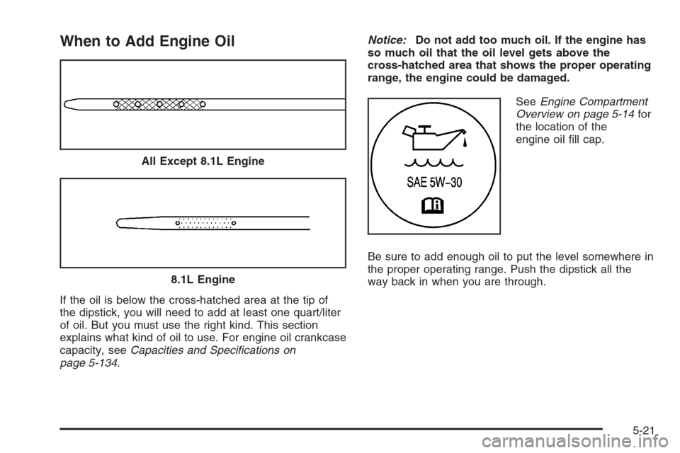 CHEVROLET SILVERADO 2006 1.G Owners Manual When to Add Engine Oil
If the oil is below the cross-hatched area at the tip of
the dipstick, you will need to add at least one quart/liter
of oil. But you must use the right kind. This section
explai