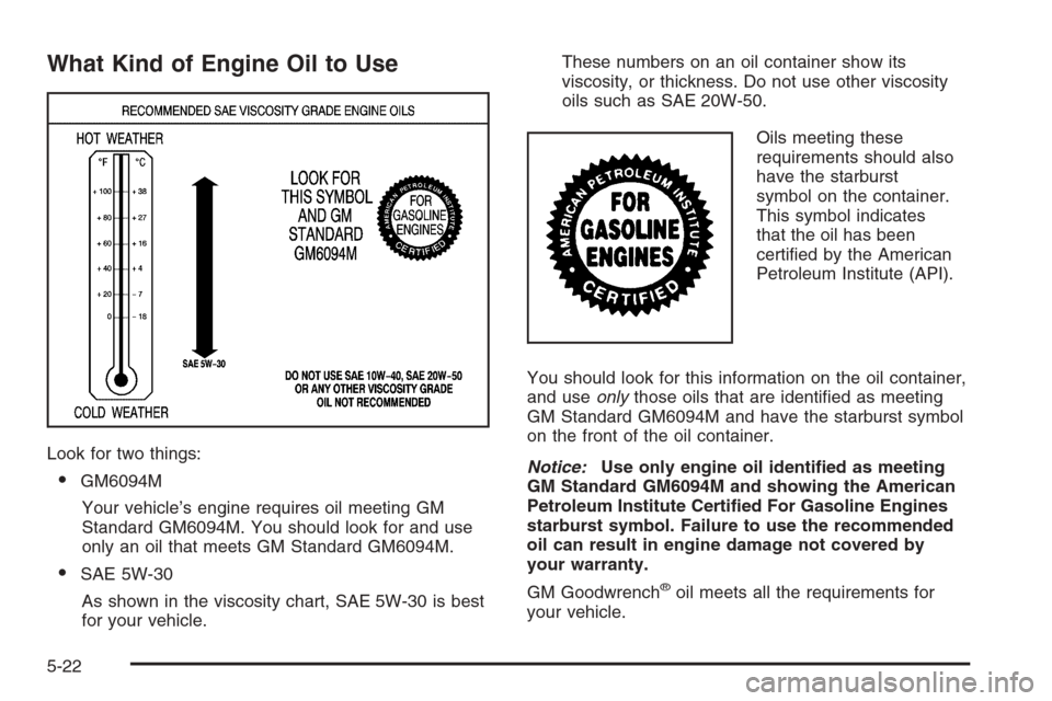 CHEVROLET SILVERADO 2006 1.G Owners Manual What Kind of Engine Oil to Use
Look for two things:
GM6094M
Your vehicle’s engine requires oil meeting GM
Standard GM6094M. You should look for and use
only an oil that meets GM Standard GM6094M.
