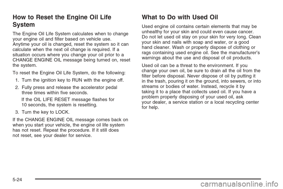 CHEVROLET SILVERADO 2006 1.G Owners Manual How to Reset the Engine Oil Life
System
The Engine Oil Life System calculates when to change
your engine oil and �lter based on vehicle use.
Anytime your oil is changed, reset the system so it can
cal