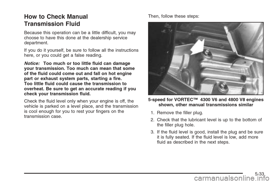 CHEVROLET SILVERADO 2006 1.G Owners Manual How to Check Manual
Transmission Fluid
Because this operation can be a little difficult, you may
choose to have this done at the dealership service
department.
If you do it yourself, be sure to follow