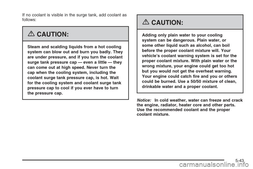 CHEVROLET SILVERADO 2006 1.G Owners Manual If no coolant is visible in the surge tank, add coolant as
follows:
{CAUTION:
Steam and scalding liquids from a hot cooling
system can blow out and burn you badly. They
are under pressure, and if you 