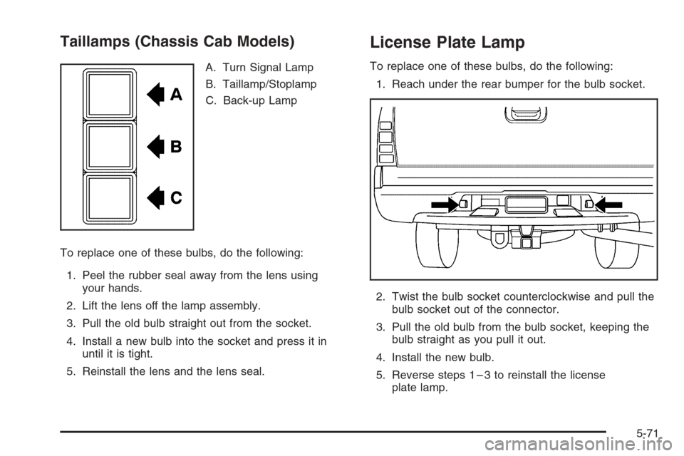 CHEVROLET SILVERADO 2006 1.G Owners Manual Taillamps (Chassis Cab Models)
A. Turn Signal Lamp
B. Taillamp/Stoplamp
C. Back-up Lamp
To replace one of these bulbs, do the following:
1. Peel the rubber seal away from the lens using
your hands.
2.