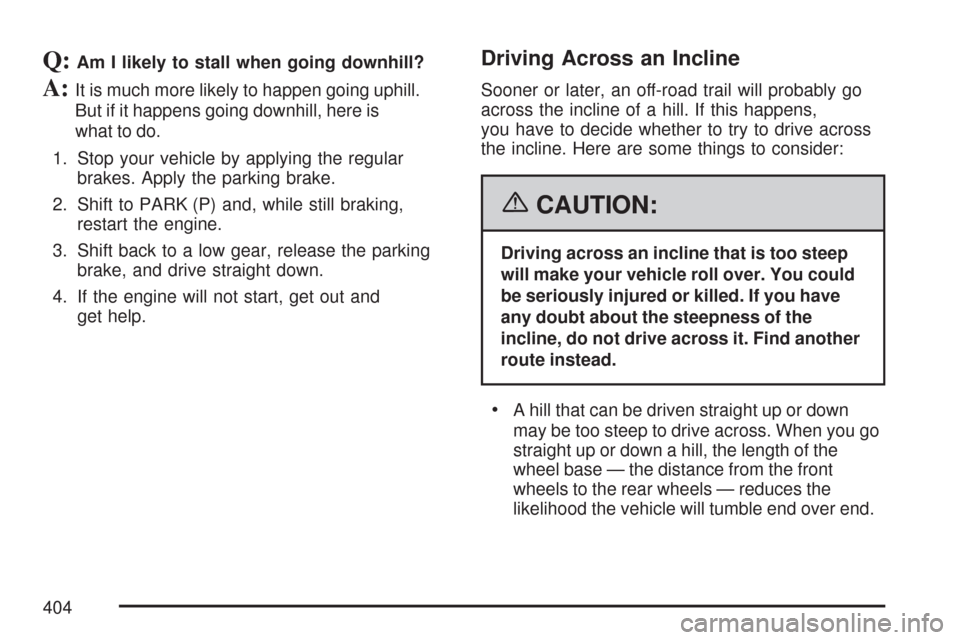 CHEVROLET SILVERADO 2007 1.G Owners Manual Q:Am I likely to stall when going downhill?
A:It is much more likely to happen going uphill.
But if it happens going downhill, here is
what to do.
1. Stop your vehicle by applying the regular
brakes. CHEVROLET SILVERADO 2007 1.G Owners Manual Q:Am I likely to stall when going downhill?
A:It is much more likely to happen going uphill.
But if it happens going downhill, here is
what to do.
1. Stop your vehicle by applying the regular
brakes.