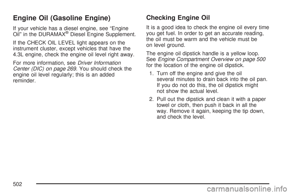 CHEVROLET SILVERADO 2007 1.G Owners Manual Engine Oil (Gasoline Engine)
If your vehicle has a diesel engine, see “Engine
Oil” in the DURAMAX®Diesel Engine Supplement.
If the CHECK OIL LEVEL light appears on the
instrument cluster, except CHEVROLET SILVERADO 2007 1.G Owners Manual Engine Oil (Gasoline Engine)
If your vehicle has a diesel engine, see “Engine
Oil” in the DURAMAX®Diesel Engine Supplement.
If the CHECK OIL LEVEL light appears on the
instrument cluster, except