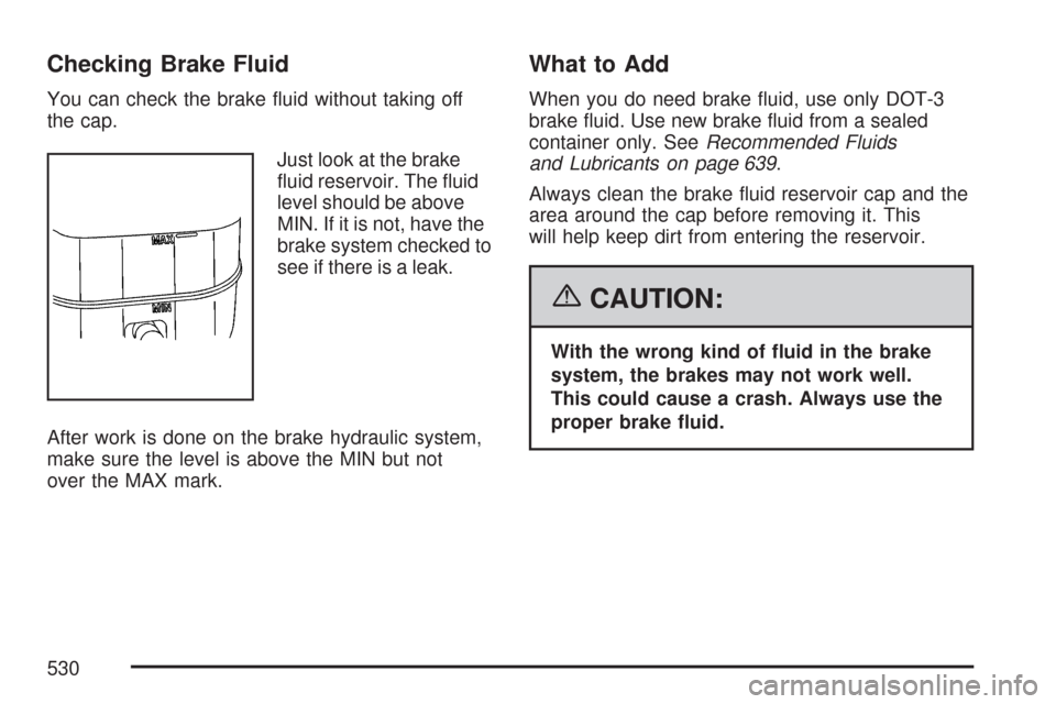CHEVROLET SILVERADO 2007 1.G Owners Manual Checking Brake Fluid
You can check the brake �uid without taking off
the cap.
Just look at the brake
�uid reservoir. The �uid
level should be above
MIN. If it is not, have the
brake system checked to

