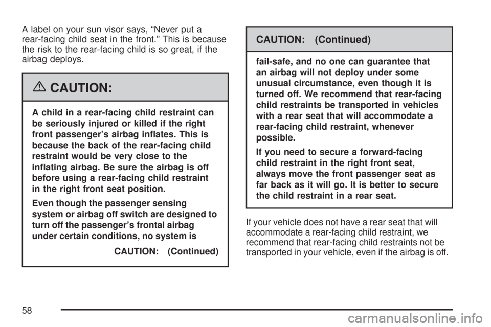 CHEVROLET SILVERADO 2007 1.G Workshop Manual A label on your sun visor says, “Never put a
rear-facing child seat in the front.” This is because
the risk to the rear-facing child is so great, if the
airbag deploys.
{CAUTION:
A child in a rear