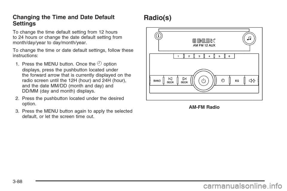 CHEVROLET SILVERADO 2008 2.G Owners Manual Changing the Time and Date Default
Settings
To change the time default setting from 12 hours
to 24 hours or change the date default setting from
month/day/year to day/month/year.
To change the time or CHEVROLET SILVERADO 2008 2.G Owners Manual Changing the Time and Date Default
Settings
To change the time default setting from 12 hours
to 24 hours or change the date default setting from
month/day/year to day/month/year.
To change the time or