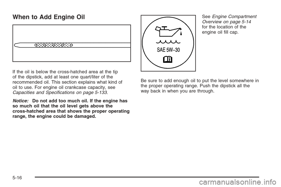 CHEVROLET SILVERADO 2008 2.G Owners Manual When to Add Engine Oil
If the oil is below the cross-hatched area at the tip
of the dipstick, add at least one quart/liter of the
recommended oil. This section explains what kind of
oil to use. For en CHEVROLET SILVERADO 2008 2.G Owners Manual When to Add Engine Oil
If the oil is below the cross-hatched area at the tip
of the dipstick, add at least one quart/liter of the
recommended oil. This section explains what kind of
oil to use. For en
