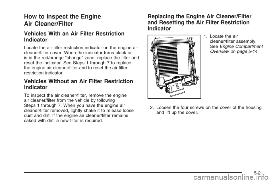 CHEVROLET SILVERADO 2008 2.G Owners Manual How to Inspect the Engine
Air Cleaner/Filter
Vehicles With an Air Filter Restriction
Indicator
Locate the air �lter restriction indicator on the engine air
cleaner/�lter cover. When the indicator turn