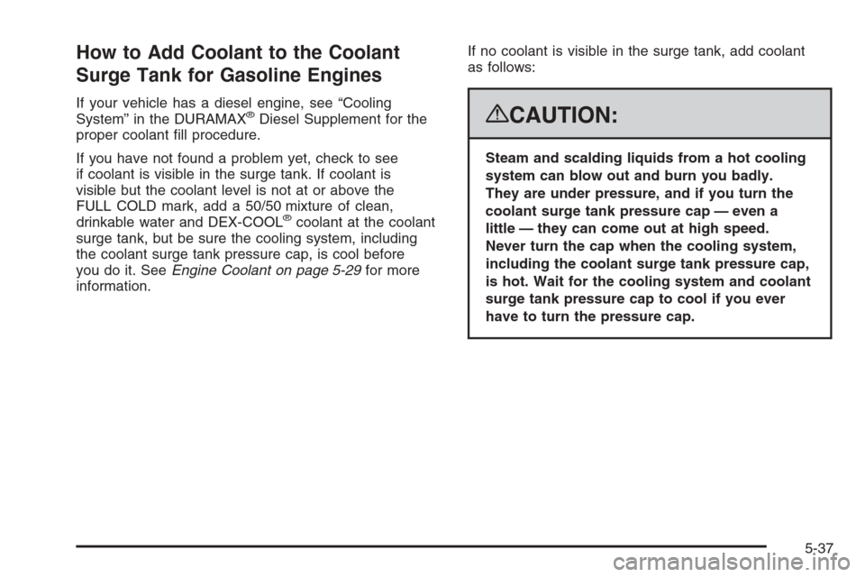 CHEVROLET SILVERADO 2008 2.G Owners Manual How to Add Coolant to the Coolant
Surge Tank for Gasoline Engines
If your vehicle has a diesel engine, see “Cooling
System” in the DURAMAX®Diesel Supplement for the
proper coolant �ll procedure.
