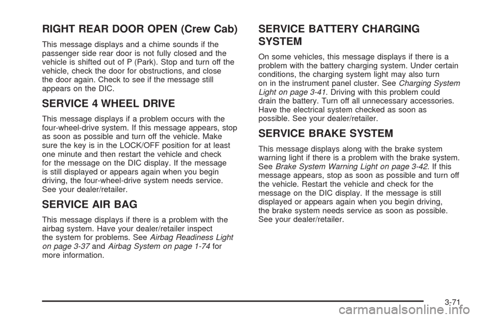 CHEVROLET SILVERADO 2009 2.G Owners Manual RIGHT REAR DOOR OPEN (Crew Cab)
This message displays and a chime sounds if the
passenger side rear door is not fully closed and the
vehicle is shifted out of P (Park). Stop and turn off the
vehicle, CHEVROLET SILVERADO 2009 2.G Owners Manual RIGHT REAR DOOR OPEN (Crew Cab)
This message displays and a chime sounds if the
passenger side rear door is not fully closed and the
vehicle is shifted out of P (Park). Stop and turn off the
vehicle,