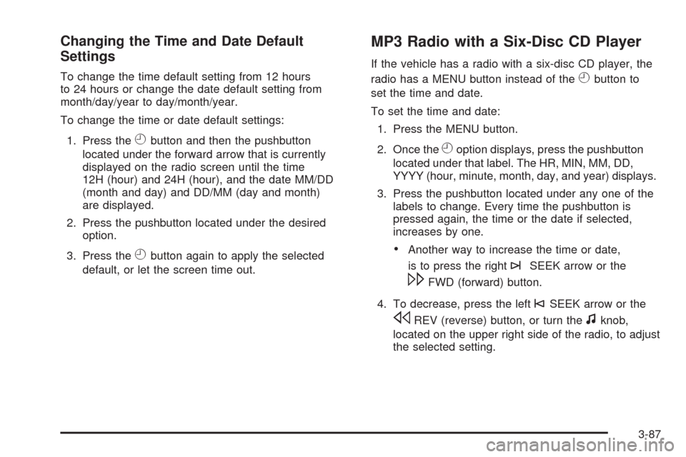 CHEVROLET SILVERADO 2009 2.G Owners Manual Changing the Time and Date Default
Settings
To change the time default setting from 12 hours
to 24 hours or change the date default setting from
month/day/year to day/month/year.
To change the time or CHEVROLET SILVERADO 2009 2.G Owners Manual Changing the Time and Date Default
Settings
To change the time default setting from 12 hours
to 24 hours or change the date default setting from
month/day/year to day/month/year.
To change the time or
