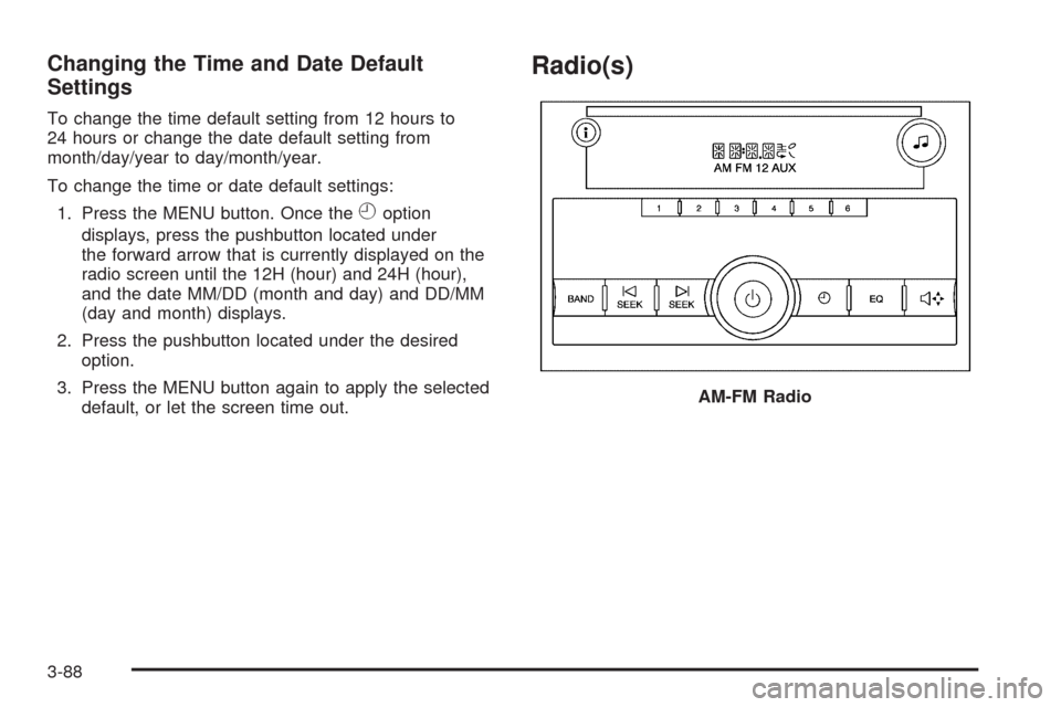 CHEVROLET SILVERADO 2009 2.G Owners Manual Changing the Time and Date Default
Settings
To change the time default setting from 12 hours to
24 hours or change the date default setting from
month/day/year to day/month/year.
To change the time or CHEVROLET SILVERADO 2009 2.G Owners Manual Changing the Time and Date Default
Settings
To change the time default setting from 12 hours to
24 hours or change the date default setting from
month/day/year to day/month/year.
To change the time or